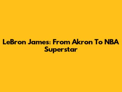 LeBron James: From Akron To NBA Superstar