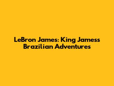 LeBron James: King James's Brazilian Adventures