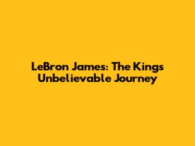 LeBron James: The King's Unbelievable Journey