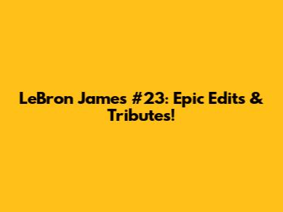 LeBron James #23: Epic Edits & Tributes!
