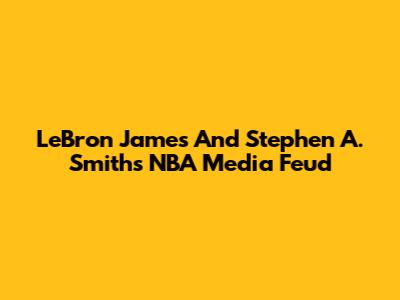 LeBron James And Stephen A. Smith's NBA Media Feud
