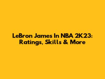LeBron James In NBA 2K23: Ratings, Skills & More
