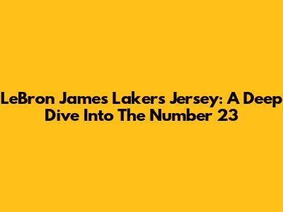 LeBron James Lakers Jersey: A Deep Dive Into The Number 23