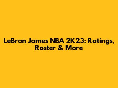 LeBron James NBA 2K23: Ratings, Roster & More
