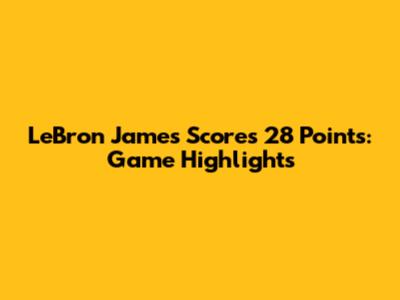 LeBron James Scores 28 Points: Game Highlights