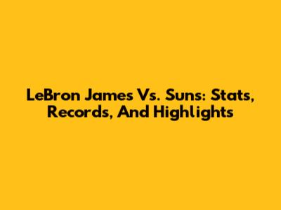 LeBron James Vs. Suns: Stats, Records, And Highlights
