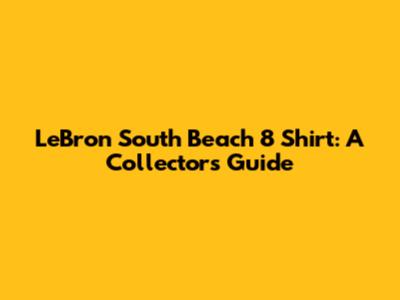 LeBron South Beach 8 Shirt: A Collector's Guide