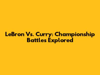 LeBron Vs. Curry: Championship Battles Explored