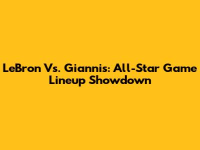 LeBron Vs. Giannis: All-Star Game Lineup Showdown