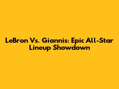 LeBron Vs. Giannis: Epic All-Star Lineup Showdown