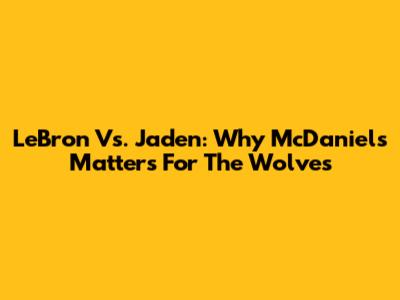 LeBron Vs. Jaden: Why McDaniels Matters For The Wolves