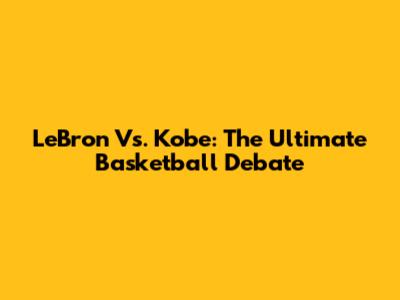 LeBron Vs. Kobe: The Ultimate Basketball Debate