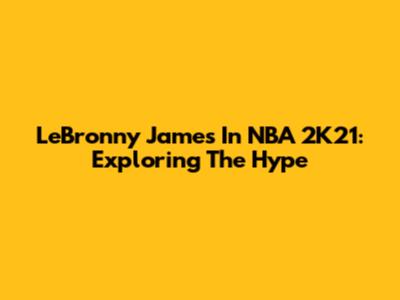 LeBronny James In NBA 2K21: Exploring The Hype