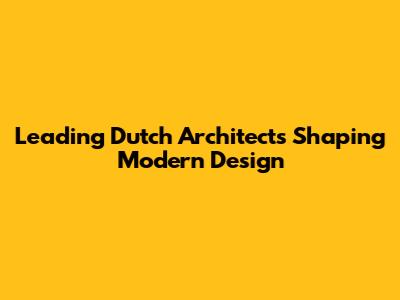 Leading Dutch Architects Shaping Modern Design