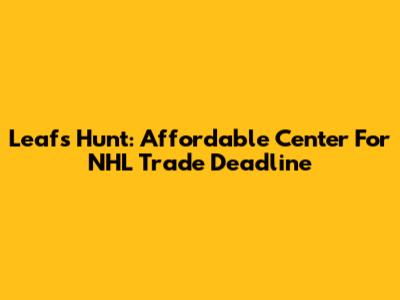 Leafs Hunt: Affordable Center For NHL Trade Deadline