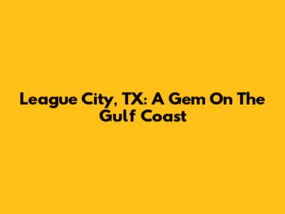 League City, TX: A Gem On The Gulf Coast