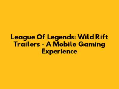 League Of Legends: Wild Rift Trailers - A Mobile Gaming Experience