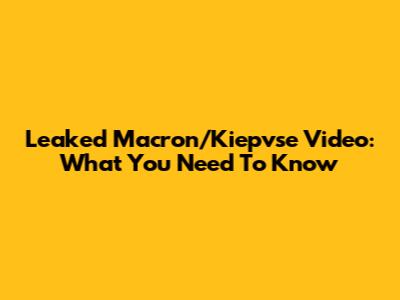 Leaked Macron/Kiepvse Video: What You Need To Know
