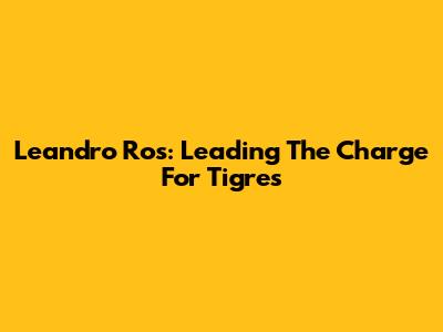 Leandro Ros: Leading The Charge For Tigres