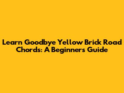 Learn 'Goodbye Yellow Brick Road' Chords: A Beginner's Guide