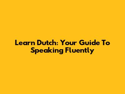 Learn Dutch: Your Guide To Speaking Fluently