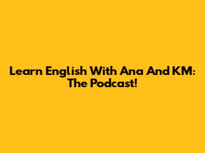 Learn English With Ana And KM: The Podcast!