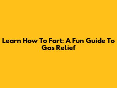 Learn How To Fart: A Fun Guide To Gas Relief
