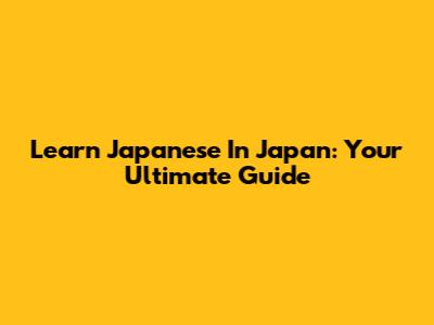 Learn Japanese In Japan: Your Ultimate Guide