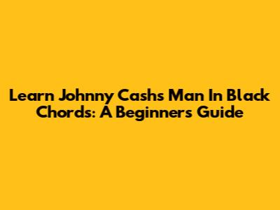 Learn Johnny Cash's 'Man In Black' Chords: A Beginner's Guide