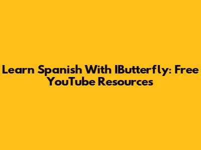 Learn Spanish With IButterfly: Free YouTube Resources