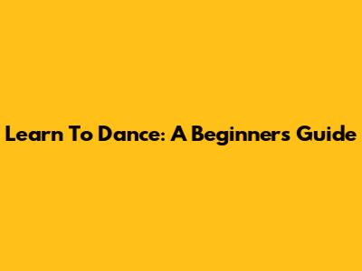 Learn To Dance: A Beginner's Guide