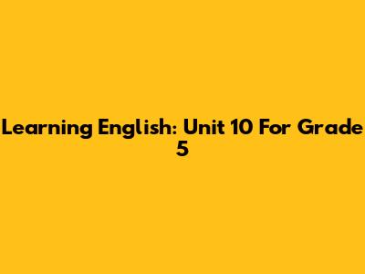 Learning English: Unit 10 For Grade 5