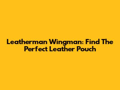 Leatherman Wingman: Find The Perfect Leather Pouch
