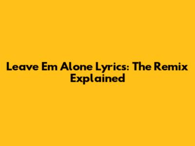 Leave Em Alone Lyrics: The Remix Explained