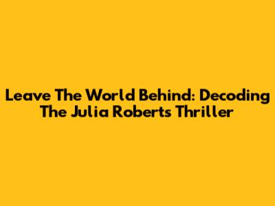 Leave The World Behind: Decoding The Julia Roberts Thriller