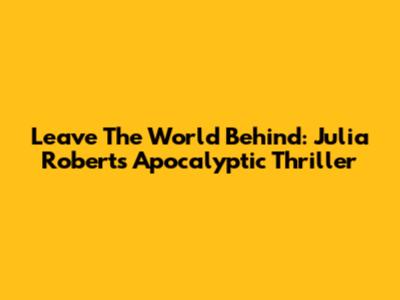 Leave The World Behind: Julia Roberts' Apocalyptic Thriller