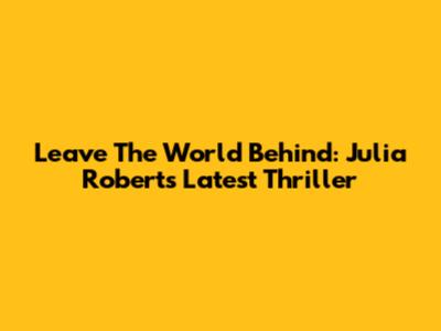 Leave The World Behind: Julia Roberts' Latest Thriller