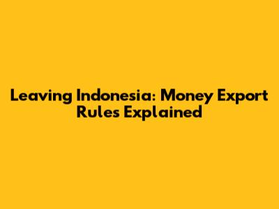 Leaving Indonesia: Money Export Rules Explained