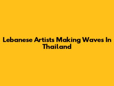 Lebanese Artists Making Waves In Thailand