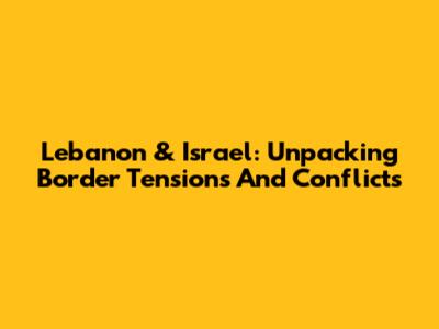 Lebanon & Israel: Unpacking Border Tensions And Conflicts