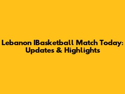 Lebanon IBasketball Match Today: Updates & Highlights