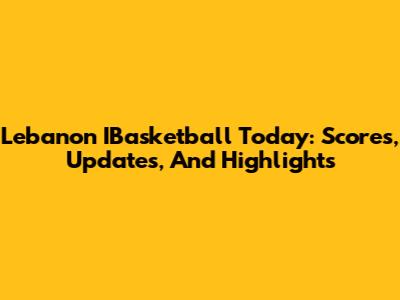 Lebanon IBasketball Today: Scores, Updates, And Highlights
