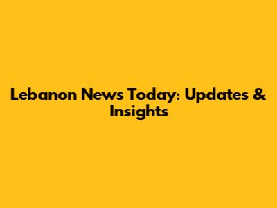 Lebanon News Today: Updates & Insights