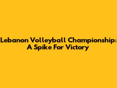 Lebanon Volleyball Championship: A Spike For Victory