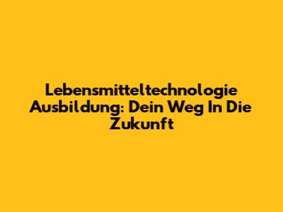 Lebensmitteltechnologie Ausbildung: Dein Weg In Die Zukunft