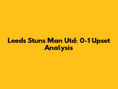 Leeds Stuns Man Utd: 0-1 Upset Analysis