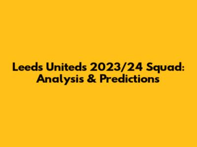 Leeds United's 2023/24 Squad: Analysis & Predictions