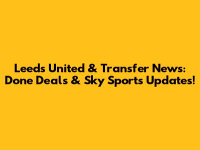 Leeds United & Transfer News: Done Deals & Sky Sports Updates!