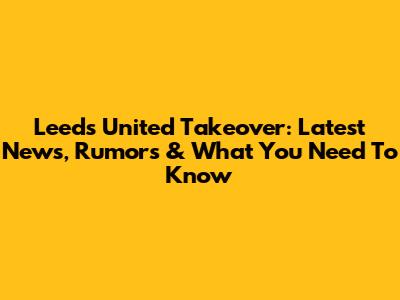 Leeds United Takeover: Latest News, Rumors & What You Need To Know