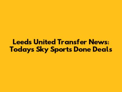 Leeds United Transfer News: Today's Sky Sports Done Deals